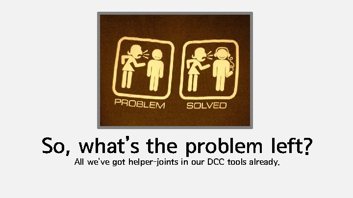 So, what’s the problem left? All we’ve got helper-joints in our DCC tools already.