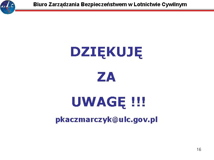 Biuro Zarządzania Bezpieczeństwem w Lotnictwie Cywilnym DZIĘKUJĘ ZA UWAGĘ !!! pkaczmarczyk@ulc. gov. pl 16