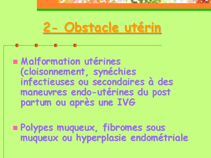 2 - Obstacle utérin Malformation utérines (cloisonnement, synéchies infectieuses ou secondaires à des maneuvres