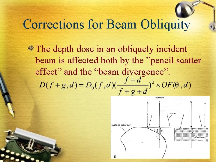 Corrections for Beam Obliquity The depth dose in an obliquely incident beam is affected
