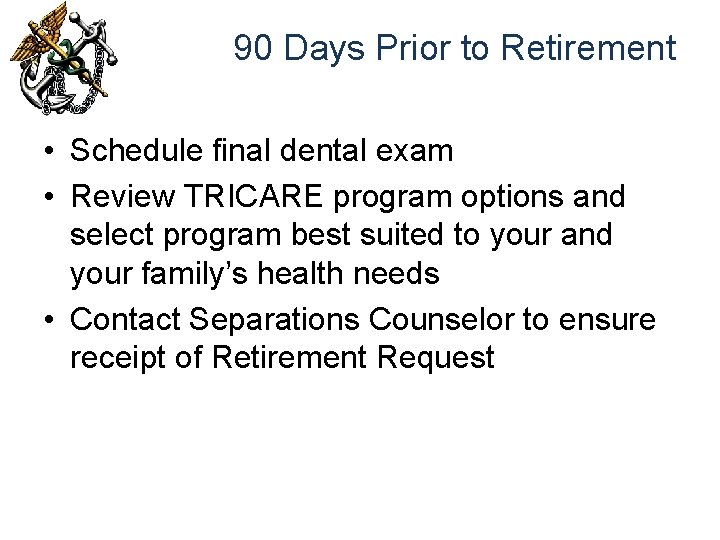 90 Days Prior to Retirement • Schedule final dental exam • Review TRICARE program