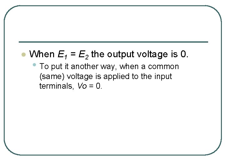 l When E 1 = E 2 the output voltage is 0. • To