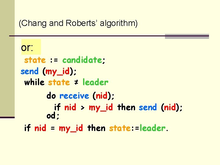 (Chang and Roberts’ algorithm) or: state : = candidate; send (my_id); while state ≠
