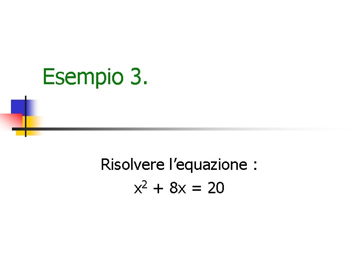 Esempio 3. Risolvere l’equazione : x 2 + 8 x = 20 