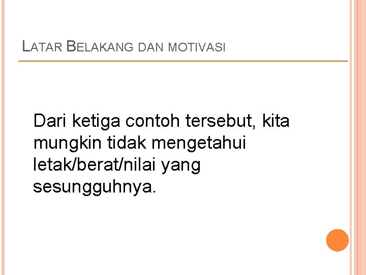 LATAR BELAKANG DAN MOTIVASI Dari ketiga contoh tersebut, kita mungkin tidak mengetahui letak/berat/nilai yang