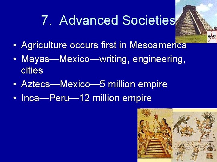 7. Advanced Societies • Agriculture occurs first in Mesoamerica • Mayas—Mexico—writing, engineering, cities •