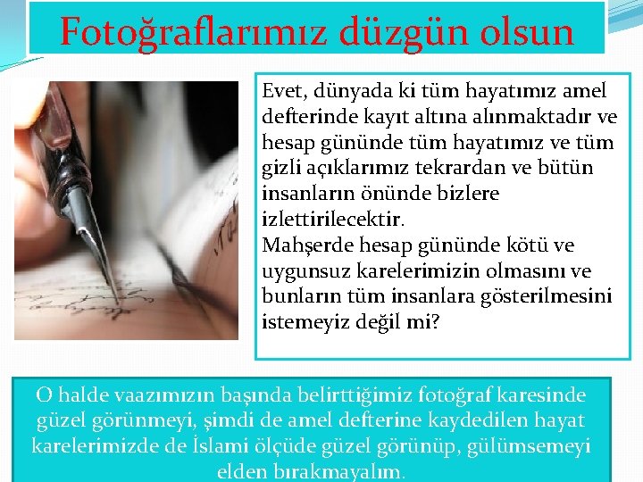 Fotoğraflarımız düzgün olsun Evet, dünyada ki tüm hayatımız amel defterinde kayıt altına alınmaktadır ve Fotoğraflarımız düzgün olsun Evet, dünyada ki tüm hayatımız amel defterinde kayıt altına alınmaktadır ve