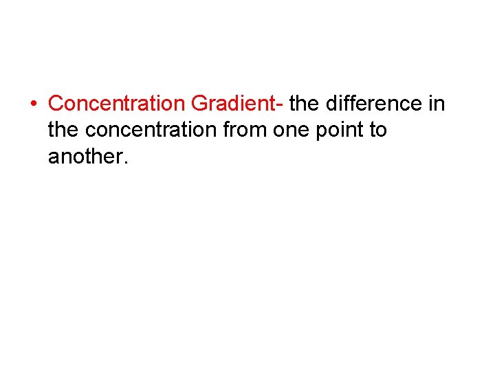  • Concentration Gradient- the difference in the concentration from one point to another.