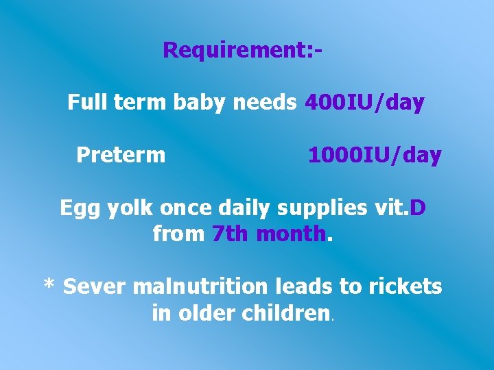 Requirement: Full term baby needs 400 IU/day Preterm 1000 IU/day Egg yolk once daily