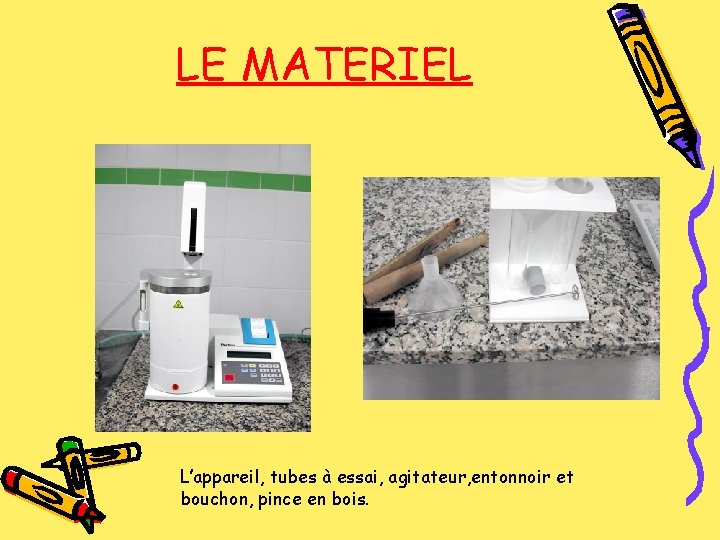 LE MATERIEL L’appareil, tubes à essai, agitateur, entonnoir et bouchon, pince en bois. 