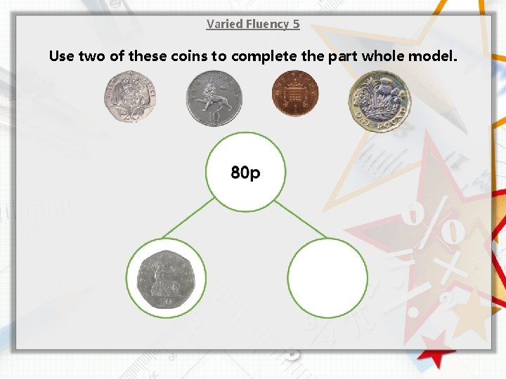 Varied Fluency 5 Use two of these coins to complete the part whole model.