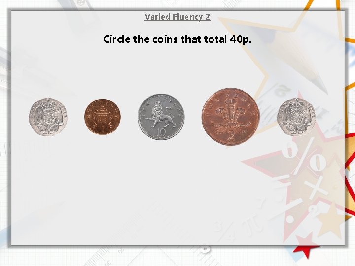 Varied Fluency 2 Circle the coins that total 40 p. 