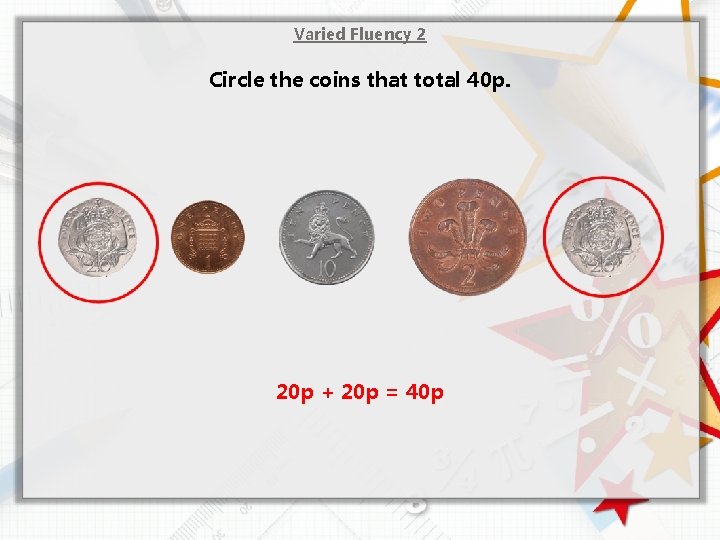 Varied Fluency 2 Circle the coins that total 40 p. 20 p + 20