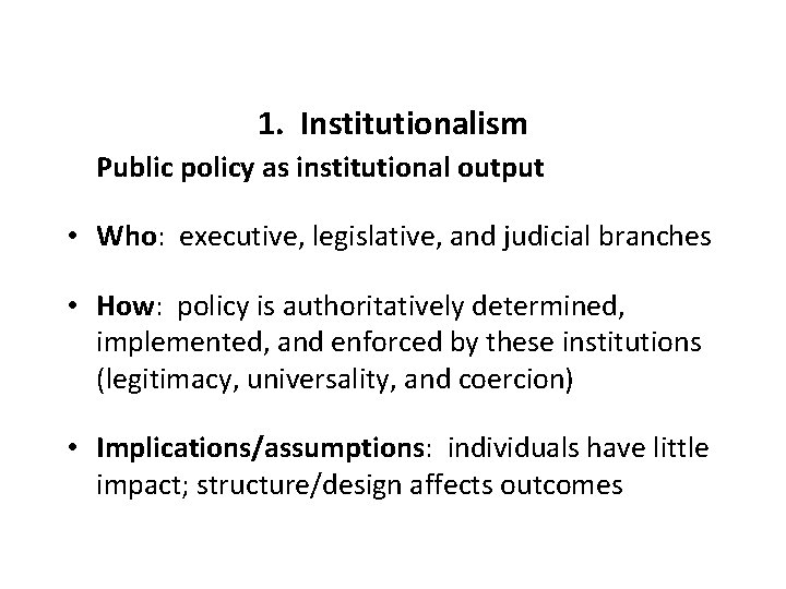 1. Institutionalism Public policy as institutional output • Who: executive, legislative, and judicial branches