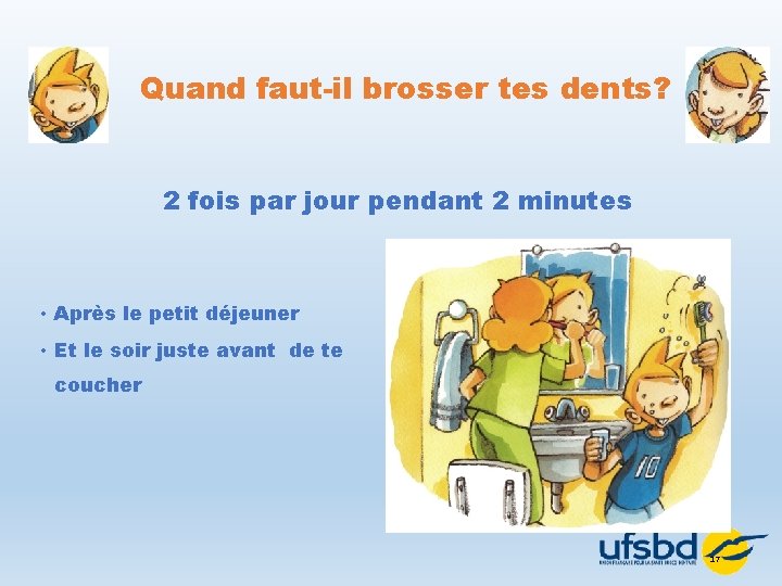 Quand faut-il brosser tes dents? 2 fois par jour pendant 2 minutes • Après