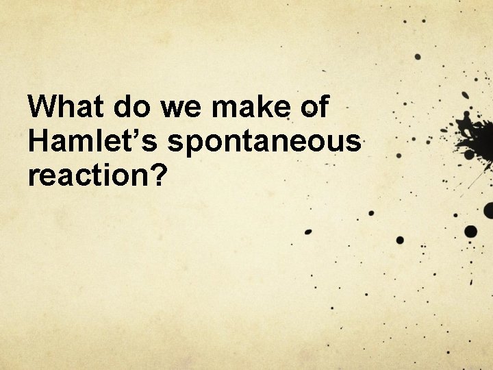 What do we make of Hamlet’s spontaneous reaction? 