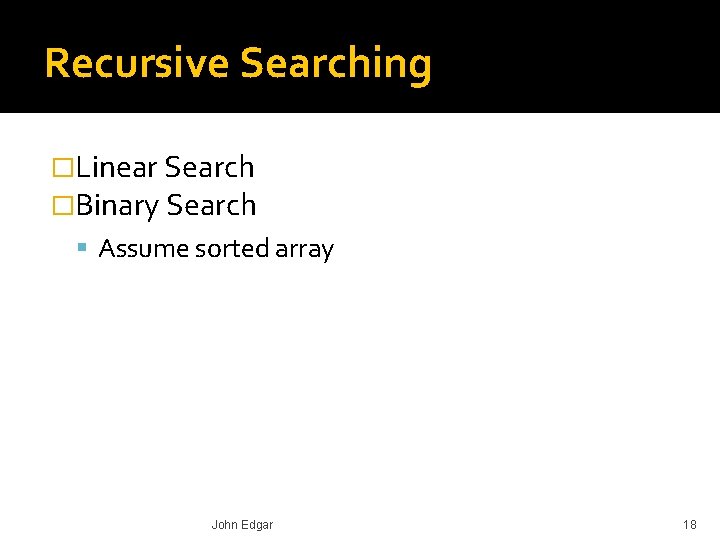 Recursive Searching �Linear Search �Binary Search Assume sorted array John Edgar 18 