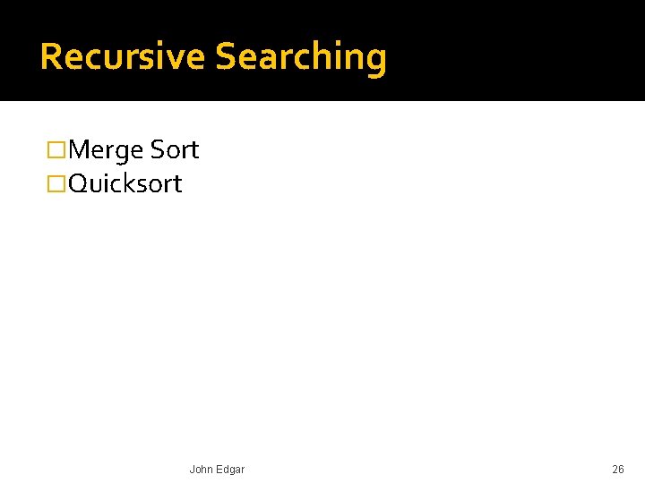 Recursive Searching �Merge Sort �Quicksort John Edgar 26 