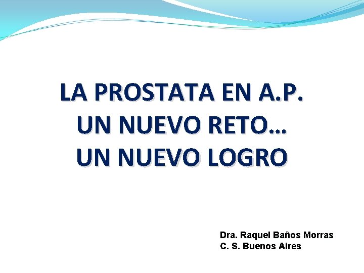 LA PROSTATA EN A. P. UN NUEVO RETO… UN NUEVO LOGRO Dra. Raquel Baños