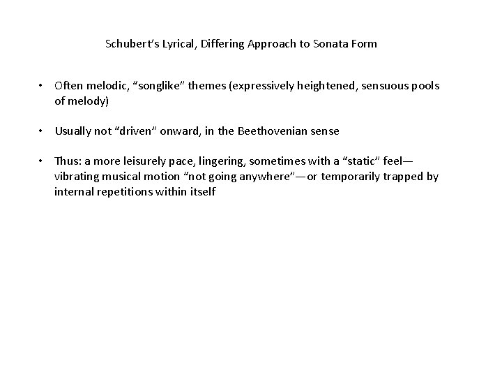 Schubert’s Lyrical, Differing Approach to Sonata Form • Often melodic, “songlike” themes (expressively heightened,