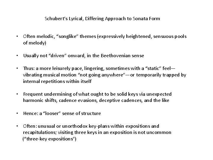 Schubert’s Lyrical, Differing Approach to Sonata Form • Often melodic, “songlike” themes (expressively heightened,