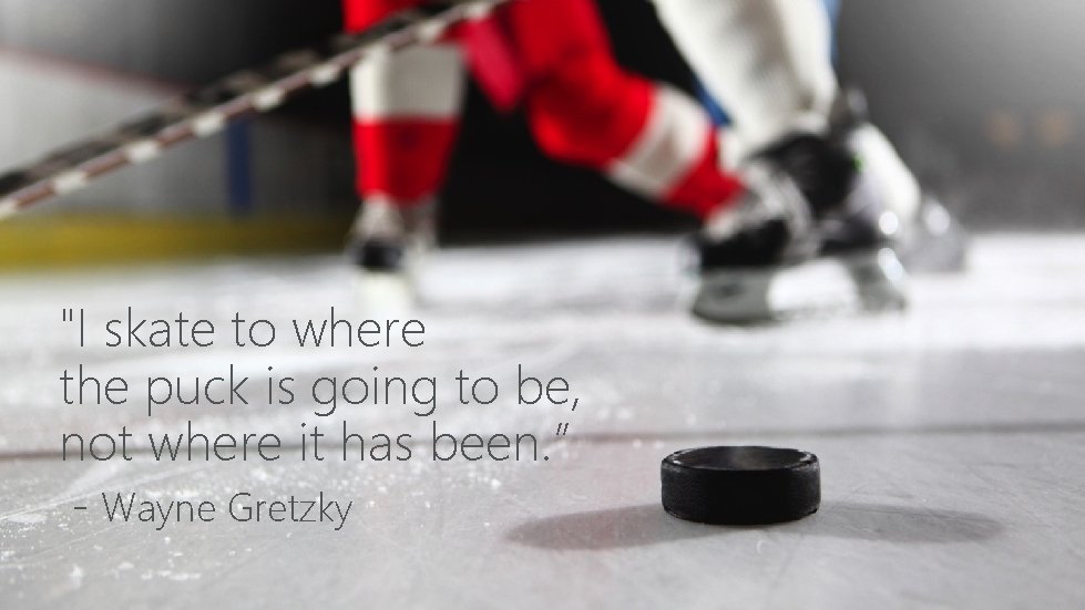 "I skate to where the puck is going to be, not where it has