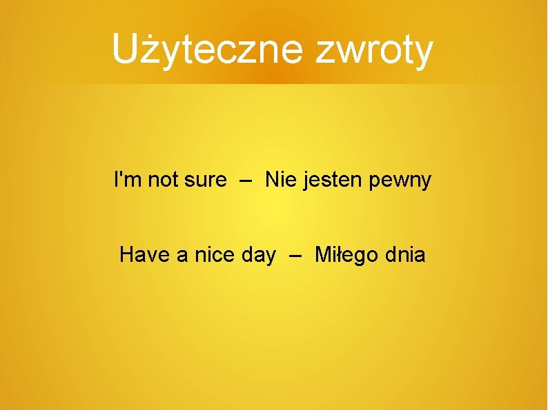 Użyteczne zwroty I'm not sure – Nie jesten pewny Have a nice day –