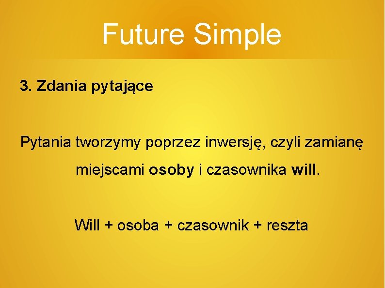 Future Simple 3. Zdania pytające Pytania tworzymy poprzez inwersję, czyli zamianę miejscami osoby i