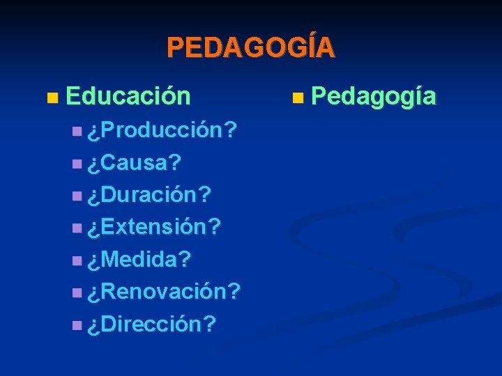 PEDAGOGÍA Educación ¿Producción? ¿Causa? ¿Duración? ¿Extensión? ¿Medida? ¿Renovación? ¿Dirección? Pedagogía 