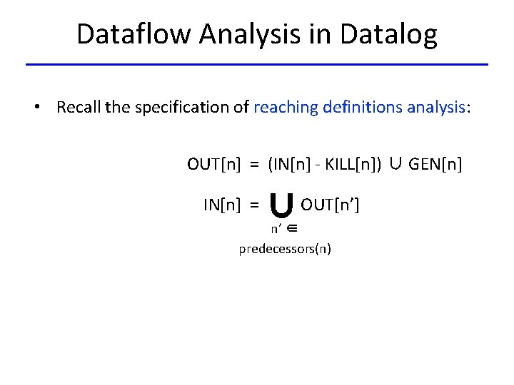 Dataflow Analysis in Datalog • Recall the specification of reaching definitions analysis: OUT[n] =