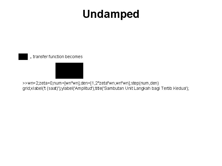 Undamped , transfer function becomes >>wn=2; zeta=0; num=[wn*wn]; den=[1, 2*zeta*wn, wn*wn]; step(num, den) grid;