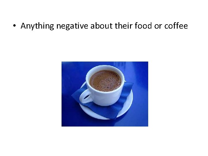  • Anything negative about their food or coffee 