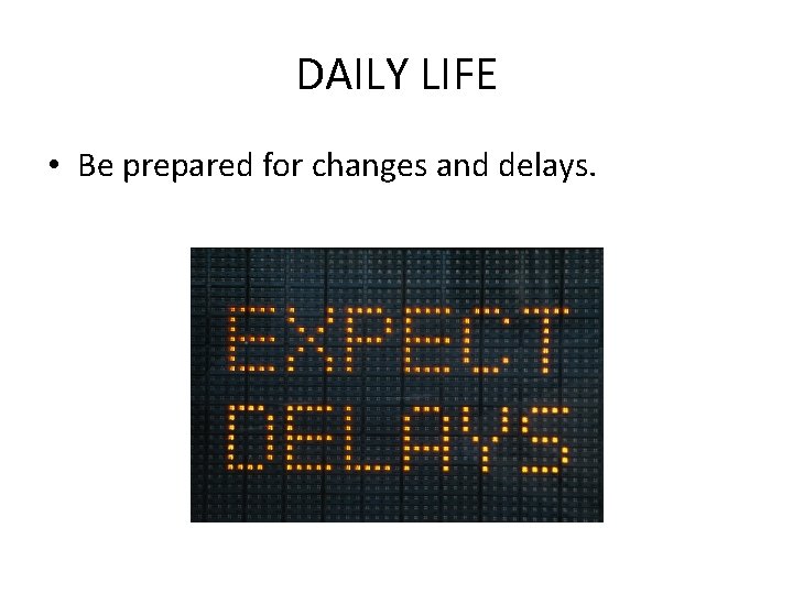 DAILY LIFE • Be prepared for changes and delays. 