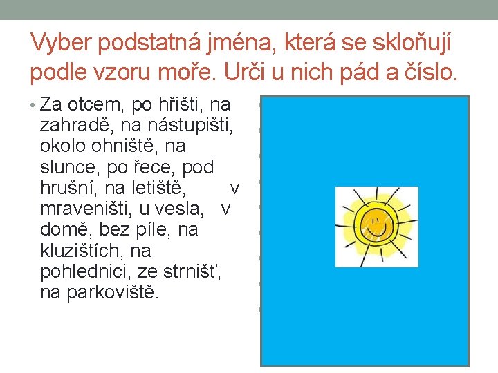 Vyber podstatná jména, která se skloňují podle vzoru moře. Urči u nich pád a