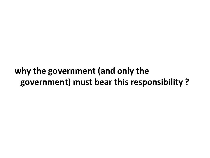 why the government (and only the government) must bear this responsibility ? 