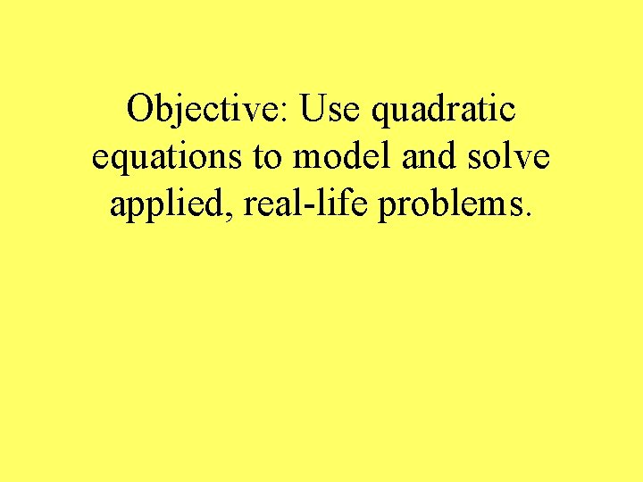 Objective: Use quadratic equations to model and solve applied, real-life problems. 