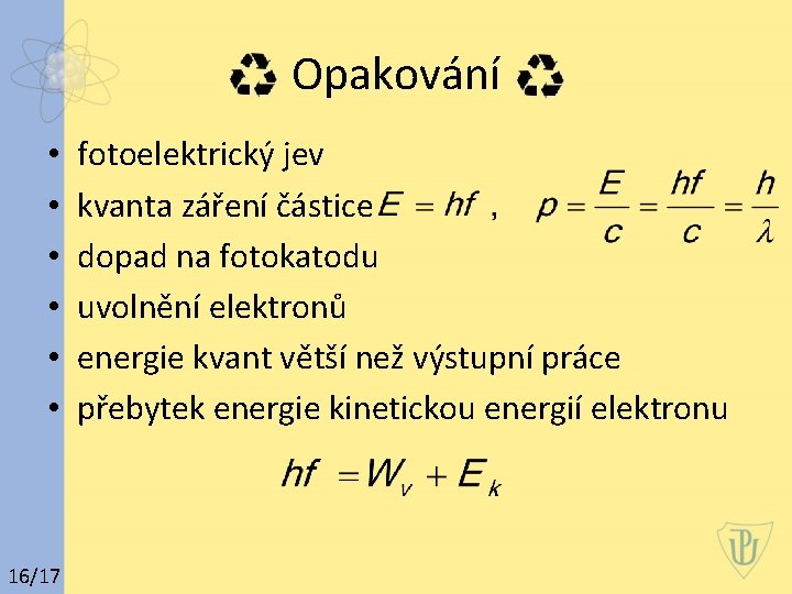 Opakování • • • 16/17 fotoelektrický jev kvanta záření částice dopad na fotokatodu uvolnění