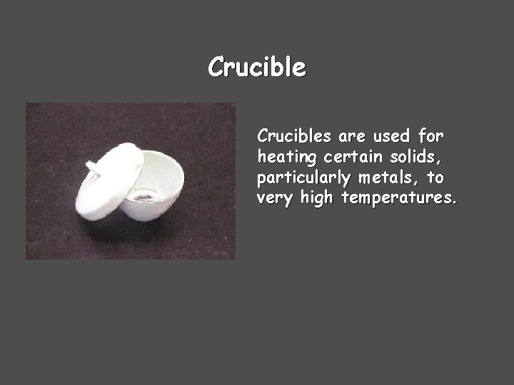 Crucibles are used for heating certain solids, particularly metals, to very high temperatures. 