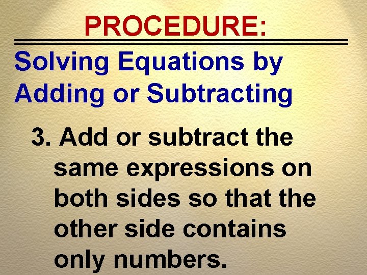 PROCEDURE: Solving Equations by Adding or Subtracting 3. Add or subtract the same expressions