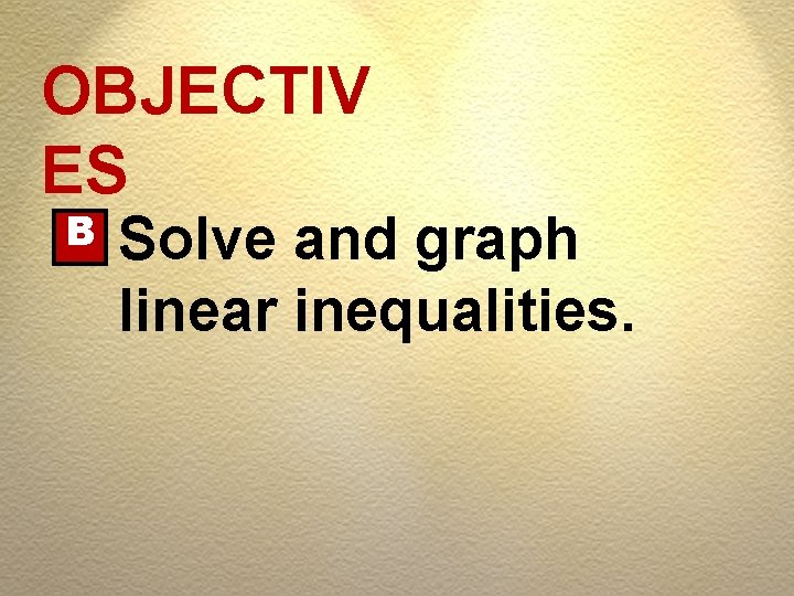 OBJECTIV ES B Solve and graph linear inequalities. 