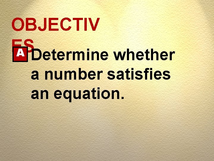 OBJECTIV ES A Determine whether a number satisfies an equation. 