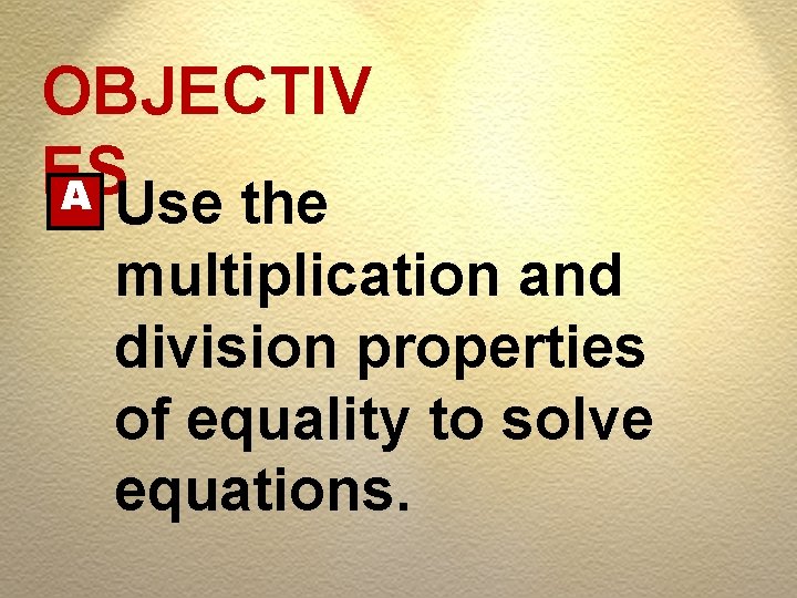 OBJECTIV ES A Use the multiplication and division properties of equality to solve equations.