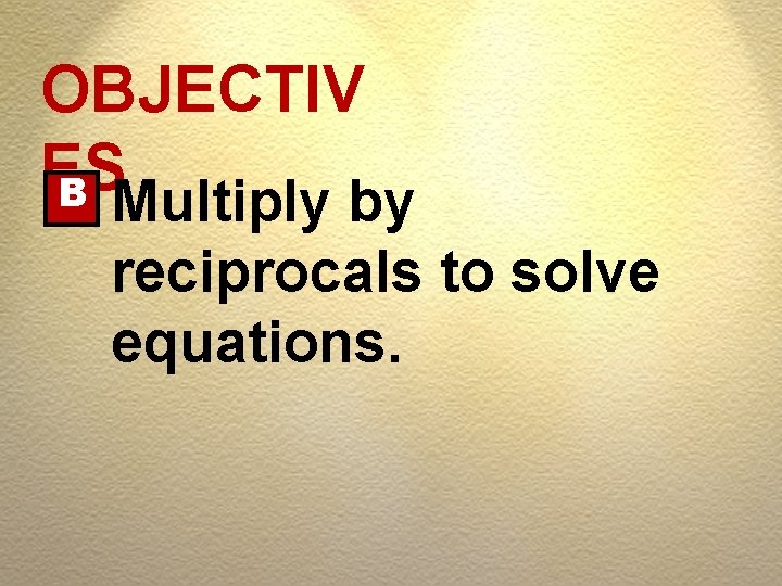 OBJECTIV ES B Multiply by reciprocals to solve equations. 
