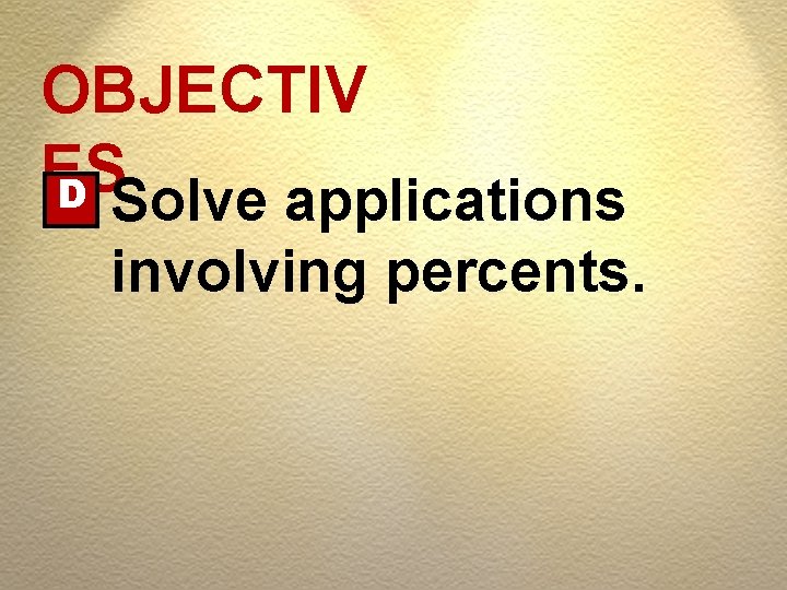 OBJECTIV ES D Solve applications involving percents. 