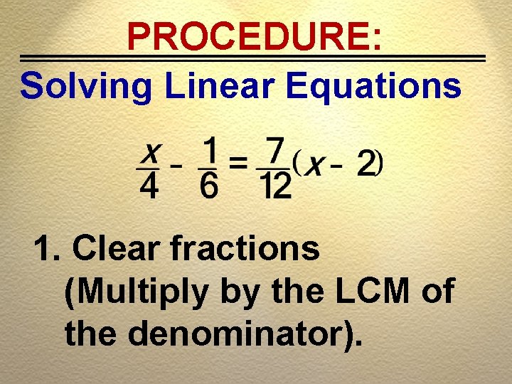 PROCEDURE: Solving Linear Equations 1. Clear fractions (Multiply by the LCM of the denominator).