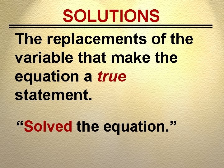 SOLUTIONS The replacements of the variable that make the equation a true statement. “Solved