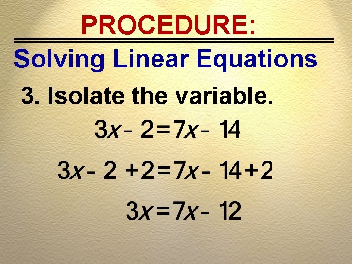 PROCEDURE: Solving Linear Equations 3. Isolate the variable. 