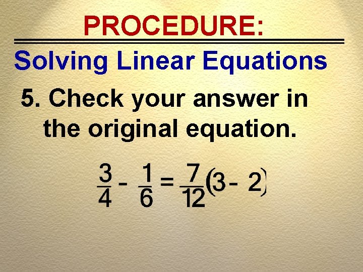 PROCEDURE: Solving Linear Equations 5. Check your answer in the original equation. 