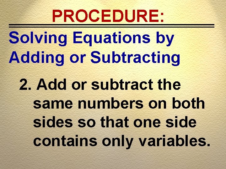 PROCEDURE: Solving Equations by Adding or Subtracting 2. Add or subtract the same numbers