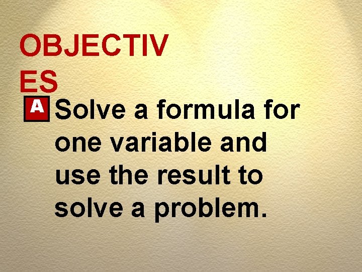 OBJECTIV ES A Solve a formula for one variable and use the result to OBJECTIV ES A Solve a formula for one variable and use the result to